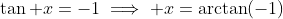 \tan x=-1\implies x=\arctan(-1)