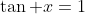 \tan x=1