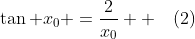\tan x_0 =\frac{2}{x_0}  \,\,\,\,\,\,(2)