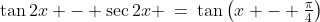 \tan2x - \sec2x \:=\:\tan\left(x - \tfrac{\pi}{4}\right)