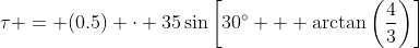\tau = (0.5) \cdot 35\sin\left[30^{\circ} + \arctan\left(\frac{4}{3}\right)\right]