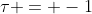 \tau = -1