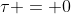 \tau = 0