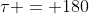 \tau = 180