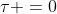 \tau =0