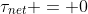 \tau_{net} = 0