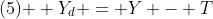\text{(5) } Y_{d} = Y - T