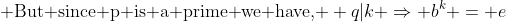 \text{ But since p is a prime we have, } q|k \Rightarrow b^k = e