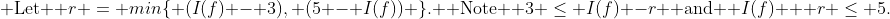 \text{ Let } r = min\{ (I(f) - 3), (5 - I(f)) \}. \text{ Note } 3 \le I(f) -r \text{ and } I(f) + r \le 5.