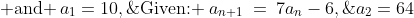 \text{Given: }\:a_{n+1}\:=\:7a_n-6,\;\text{ and }\,a_1=10,\;a_2=64