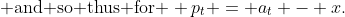 \text{ and so thus for } p_t = a_t - x.