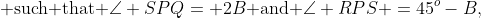 \text{ such that }\angle SPQ= 2B\text{ and }\angle RPS =45^o-B,\;0^o<B<45^o