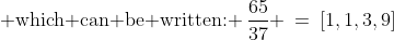 \text{ which can be written: }\,\frac{65}{37} \:=\:[1,1,3,9]
