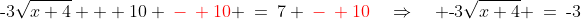\text{-}3\sqrt{x+4} + 10 \:{\color{red}-\: 10} \:=\:7 \:{\color{red}-\: 10}\quad\Rightarrow\quad \text{-}3\sqrt{x+4} \:=\:\text{-}3
