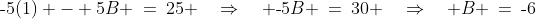 \text{-}5(1) - 5B \:=\:25 \quad\Rightarrow\quad \text{-}5B \:=\:30 \quad\Rightarrow\quad B \:=\:\text{-}6