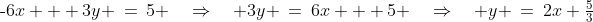 y\!:\;\text{-}6x + 3y \:=\:5 \quad\Rightarrow\quad 3y \:=\:6x + 5 \quad\Rightarrow\quad y \:=\:2x+\tfrac{5}{3}