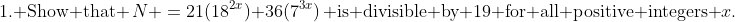 \text{1. Show that }\,N \:=\:21(18^{2x})+36(7^{3x})\,\text{ is divisible by 19 for all positive integers }x.