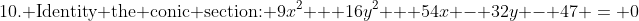 \text{10. Identity the conic section: }\:9x^2 + 16y^2 + 54x - 32y - 47 \:=\: 0