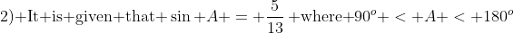 \text{2) It is given that }\sin A = \frac{5}{13}\,\text{ where }90^o < A < 180^o