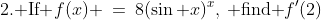\text{2. If }f(x) \:=\:8(\sin x)^x,\:\text{ find }f'(2)