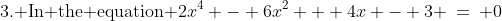 \text{3. In the equation }2x^4 - 6x^2 + 4x - 3 \:=\: 0