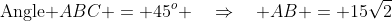 \text{Angle }ABC = 45^o \quad\Rightarrow\quad AB = 15\sqrt{2}