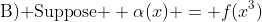 \text{B) Suppose } \alpha(x) = f(x^3)