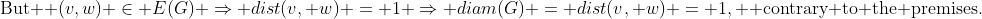 \text{But } (v,w) \in E(G) \Rightarrow dist(v, w) = 1 \Rightarrow diam(G) = dist(v, w) = 1, \text{ contrary to the premises.}