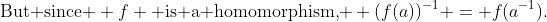 \text{But since } f \text{ is a homomorphism, } (f(a))^{-1} = f(a^{-1}).