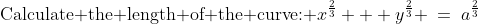 \text{Calculate the length of the curve: }x^{\frac{2}{3}} + y^{\frac{2}{3}} \:=\:a^{\frac{2}{3}}