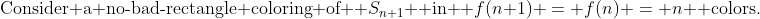 \text{Consider a no-bad-rectangle coloring of } S_{n+1} \text{ in } f(n+1) = f(n) = n \text{ colors.}