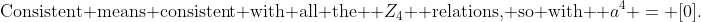 \text{Consistent means consistent with all the } Z_4 \text{ relations, so with } a^4 = [0].