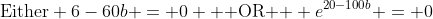 \text{Either} 6-60b = 0 \text{  OR  } e^{20-100b} = 0