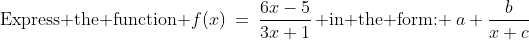 \text{Express the function }f(x)\:=\:\dfrac{6x-5}{3x+1}\,\text{ in the form: }\:a+\dfrac{b}{x+c}