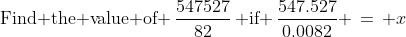 \text{Find the value of }\,\frac{547527}{82}\,\text{ if }\,\frac{547.527}{0.0082} \,=\, x