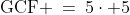 \text{GCF} \:=\:5\cdot 5