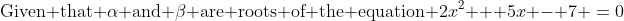 \text{Given that }\alpha\text{ and }\beta\text{ are roots of the equation }2x^2 + 5x - 7 \:=\:0