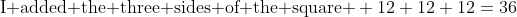 \text{I added the three sides of the square } 12+12+12=36