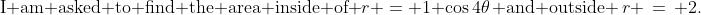 \text{I am asked to find the area inside of }r \:=\: 1+\cos4\theta\,\text{ and outside }\,r \,=\, 2.