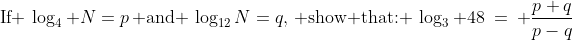 \text{If }\,\log_4 N=p\,\text{ and }\,\log_{12}N=q,\,\text{ show that: }\:\log_3 48\:=\: \dfrac{p+q}{p-q}