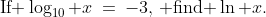 \text{If }\log_{10} x\:=\:-3,\,\text{ find }\ln x.
