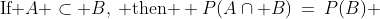 (e)\;\;\text{If }A \subset B,\:\text{ then } P(A\cap B)\:=\:P(B) 