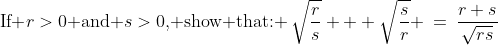 \text{If }r>0\text{ and }s>0\text{, show that: }\,\sqrt{\dfrac{r}{s}} + \sqrt{\dfrac{s}{r}} \:=\:\dfrac{r+s}{\sqrt{rs}}