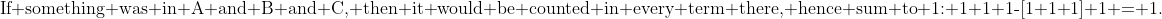 \text{If something was in A and B and C, then it would be counted in every term there, hence sum to 1: 1+1+1-[1+1+1]+1 = 1.}