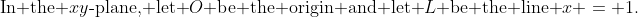 \text{In the }xy\text{-plane, let }O\text{ be the origin and let }L\text{ be the line }x = 1.