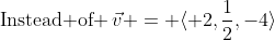 \text{Instead of }\,\vec{v} = \langle 2,\frac{1}{2},-4\rangle