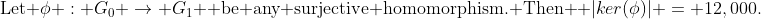 \text{Let }\phi : G_0 \rightarrow G_1 \text{ be any surjective homomorphism. Then } |ker(\phi)| = 12,000.