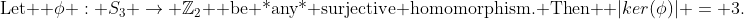 \text{Let } \phi : S_3 \rightarrow \mathbb{Z}_2 \text{ be *any* surjective homomorphism. Then } |ker(\phi)| = 3.