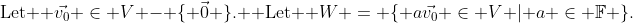 \text{Let } \vec{v_0} \in V - \{ \vec{0} \}. \text{ Let } W = \{ a\vec{v_0} \in V | a \in \mathbb{F} \}.