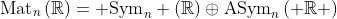 \text{Mat}_n\left(\mathbb{R}\right)= \text{Sym}_n \left(\mathbb{R}\right)\oplus\text{ASym}_n\left( \mathbb{R} \right)
